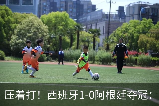 压着打！西班牙1-0阿根廷夺冠：“头号废材”绝杀 前7场0球被狂骂