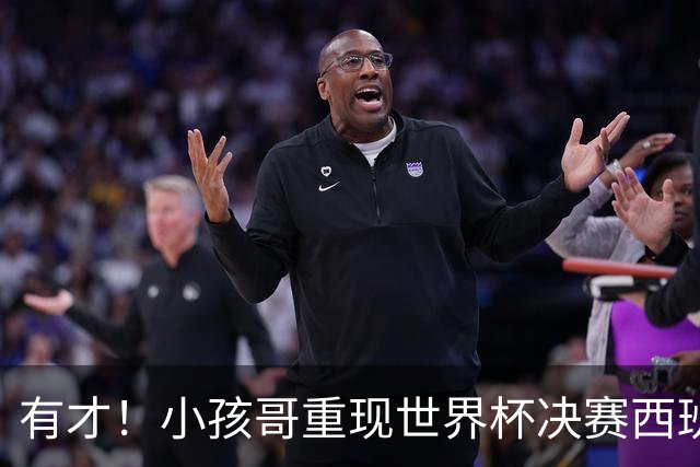 有才！小孩哥重现世界杯决赛西班牙vs阿根廷诸多经典时刻