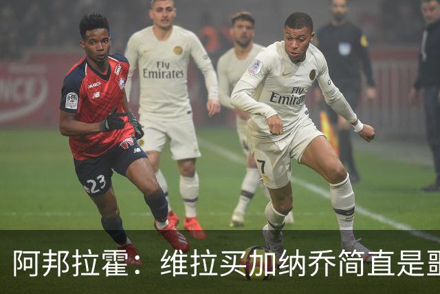 阿邦拉霍：维拉买加纳乔简直是噩梦，怎么看都是一步臭棋